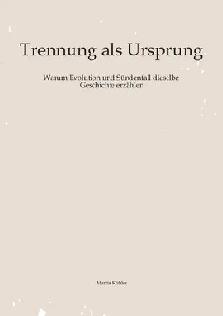 Trennung als Ursprung: Warum Evolution und Sündenfall dieselbe Geschichte erzählen by Martin Köhler