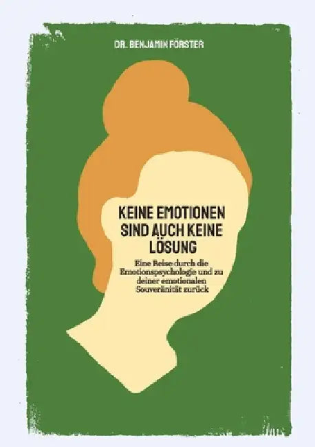 Keine Emotionen sind auch keine Lösung: Eine Reise durch die Emotionspsychologie und zu deiner emotionalen Souveränität zurück by Benjamin Förster
