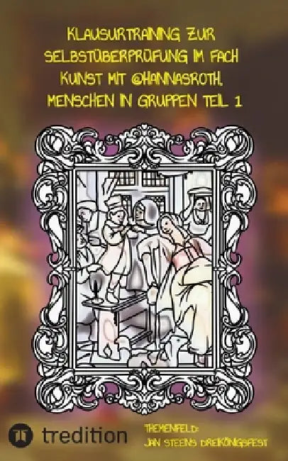 Klausurtraining zur Selbstüberprüfung im Fach Kunst mit @hannasroth, Menschen in Gruppen Teil1: Themenfeld: Jan Steens Dreikönigsfest Abitur Niedersac by Hanna Roth, Hanna Roth