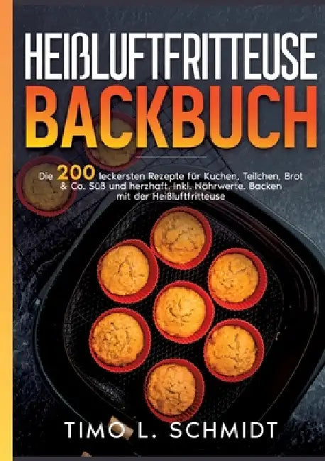 Heißluftfritteuse Backbuch: Die 200 leckersten Rezepte für Kuchen, Brot, Teilchen & Co. Süß und herzhaft. Backen mit der Heißluftfritteuse. Inkl. Nähr by Timo Schmidt