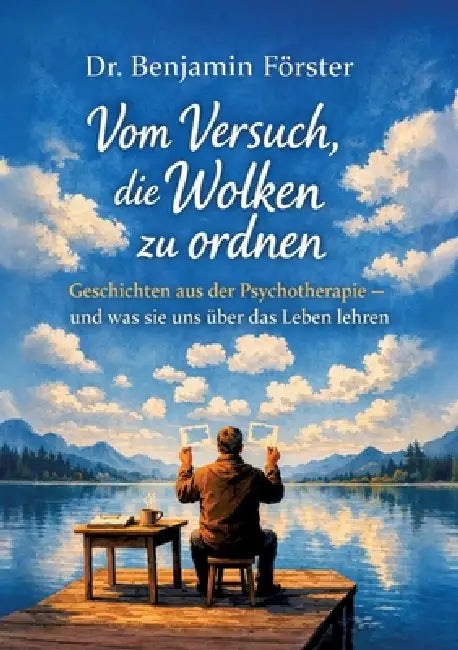 Vom Versuch, die Wolken zu ordnen: Geschichten aus der Psychotherapie - und was sie uns über das Leben lehren by Benjamin Förster