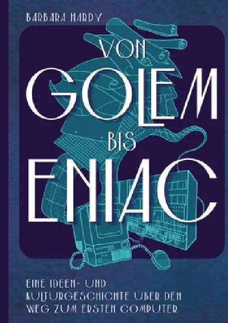 Von Golem bis ENIAC: Eine Ideen- und Kulturgeschichte über den Weg zum ersten Computer by Barbara Hardy