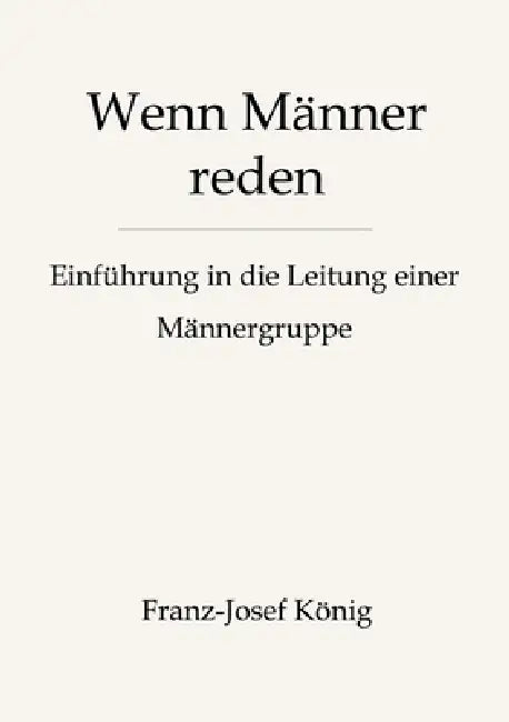 Wenn Männer reden - Gründung einer Männergruppe: Wie du eine Männergruppe gründest, aufbaust und am Laufen hältst by Franz-Josef König