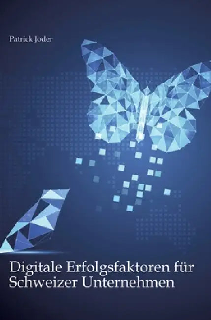 Digitale Erfolgsfaktoren für Schweizer Unternehmen: Wie sich KMU und Grossunternehmen für ihre digitale Zukunft erfolgreich ausrichten by Patrick Joder