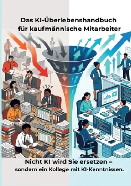 Das KI-Überlebenshandbuch für kaufmännische Mitarbeiter: Nicht KI wird Sie ersetzen - sondern ein Kollege mit KI-Kenntnissen. by Thomas Eisen