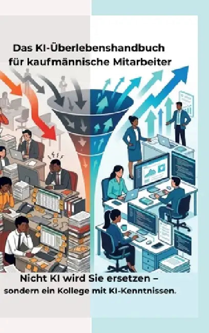Das KI-Überlebenshandbuch für kaufmännische Mitarbeiter: Nicht KI wird Sie ersetzen - sondern ein Kollege mit KI-Kenntnissen. by Thomas Eisen