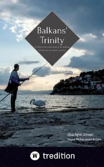 Balkans' Trinity: The Role of the United States in the Relations between Iran and Balkan Countries by Ellias Aghili Dehnavi, Seyed Mohammad Ardam
