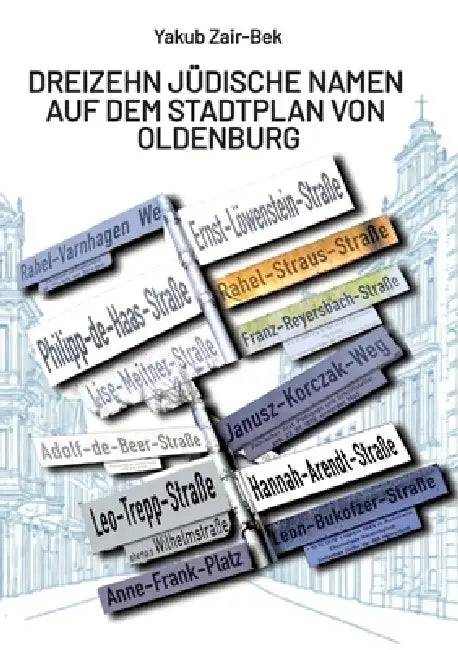 Dreizehn jüdische Namen auf dem Stadtplan von Oldenburg: Oldenburgische Straßennamen als Orte der Erinnerung an herausragende Juden by Liberale Jüdische Gemeinde Oldenburg, Yakub Zair-Bek