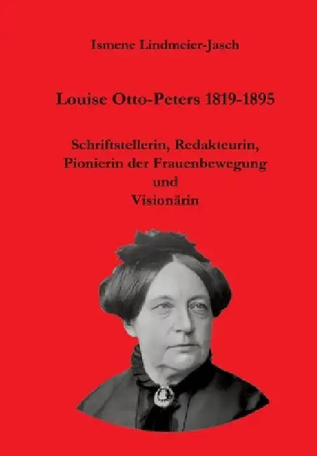 Louise Otto-Peters 1819-1895: Schriftstellerin, Redakteurin, Pionierin der Frauenbewegung und Visionärin by Ismene Lindmeier-Jasch