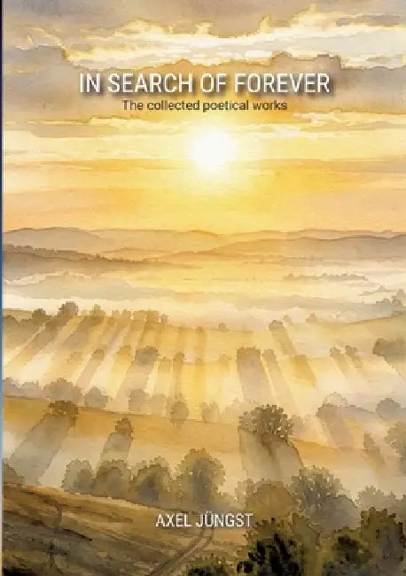 IN SEARCH OF FOREVER - poems about love, pain, nature, transcendence and the universe: The collected poetical works of Axel Jüngst by Axel Jüngst