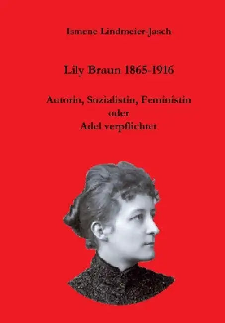 Lily Braun 1865-1916: Autorin, Sozialistin und Feministin oder Adel verpflichtet by Ismene Lindmeier-Jasch