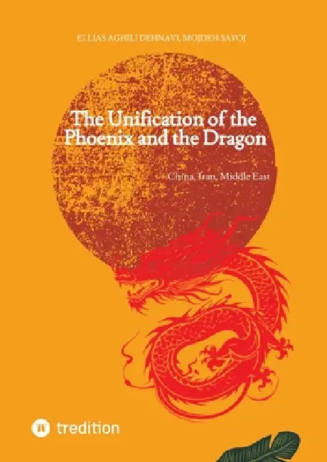 The Unification of the Phoenix and the Dragon: China, Iran, Middle East by Ellias Aghili Dehnavi, Mojdeh Savoj