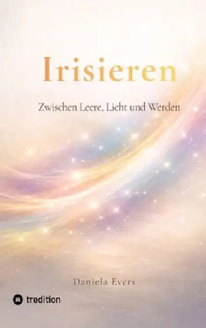 Irisieren: Zwischen Leere, Licht und Werden by Daniela Evers