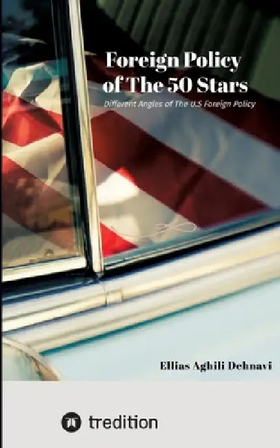 Foreign Policy of The 50 Stars: Different Angles of The U.S Foreign Policy by Ellias Aghili Dehnavi