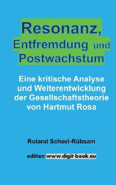Resonanz, Entfremdung und Postwachstum: Eine kritische Analyse und Weiterentwicklung der Gesellschaftstheorie von Hartmut Rosa by Dipl -Kfm (Fh) Roland Scheel-Rübsam