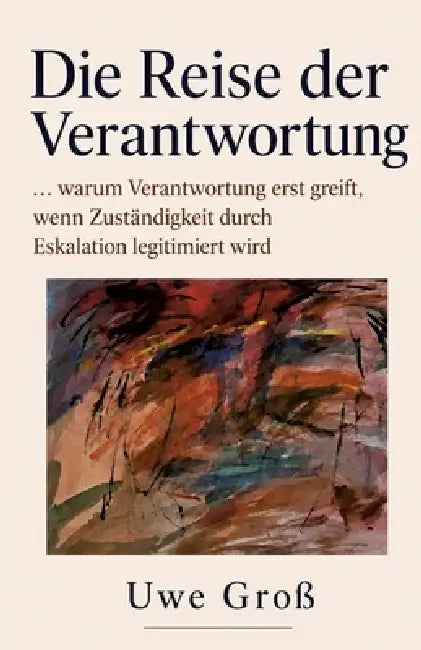 Die Reise der Verantwortung: ... warum Verantwortung erst greift, wenn Zuständigkeit durch Eskalation legitimiert wird by Gross