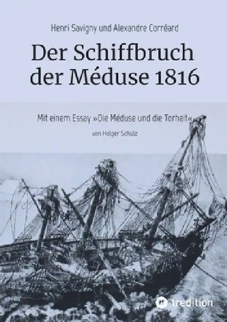 Der Schiffbruch der Méduse 1816: Mit einem Essay "Die Méduse und die Torheit" by Holger Schulz, Holger Schulz