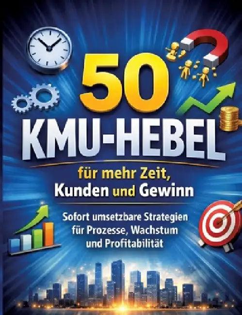 50 KMU-Hebel für mehr Zeit, Kunden und Gewinn: Sofort umsetzbare Strategien für Prozesse, Wachstum und Profitabilität by Dominik Mikulaschek