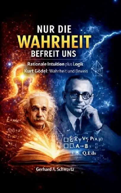 Nur die Wahrheit befreit uns: Rationale Intuition plus Logik - Kurt Gödel: Wahrheit und Beweis by Gerhard A. Schwartz