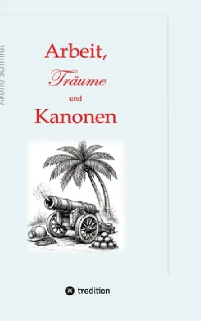 Arbeit, Träume und Kanonen: Band 3 dieser Trilogie erzählt die Achterbahnfahrten, die Kurt Schönborn zwischen 1989 und 2020 erlebt. Beruflich und priv by Akono Schmidt