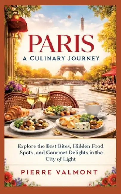 Paris: A Culinary Journey: Explore the Best Bites, Hidden Food Spots, and Gourmet Delights in the City of Light by Pierre Valmont