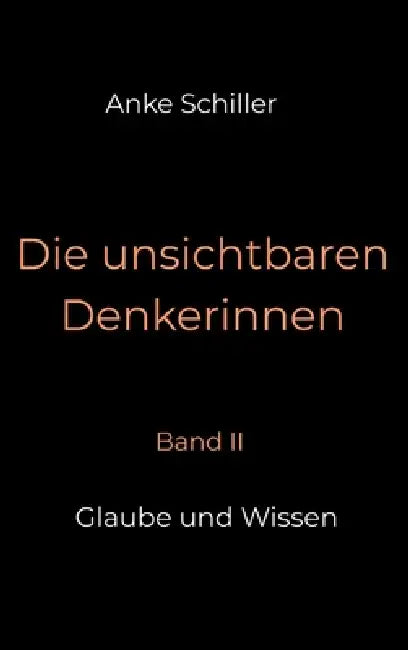 Die unsichtbaren Denkerinnen: Band II: Glaube und Wissen by Anke Schiller