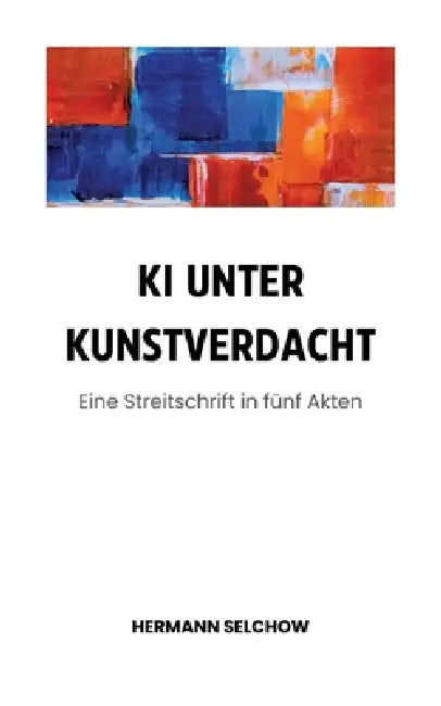 KI unter Kunstverdacht: Eine Streitschrift in fünf Akten by Hermann Selchow