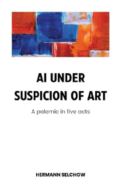 AI under Suspicion of Art: Polemic in five Acts by Hermann Selchow