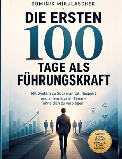 Die ersten 100 Tage als Führungskraft: Mit System zu Souveränität, Respekt und einem loyalen Team - ohne dich zu verbiegen by Dominik Mikulaschek