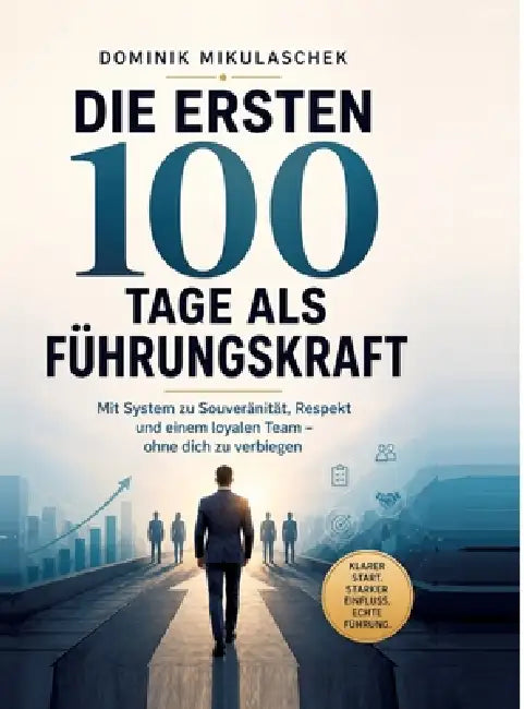 Die ersten 100 Tage als Führungskraft: Mit System zu Souveränität, Respekt und einem loyalen Team - ohne dich zu verbiegen by Dominik Mikulaschek