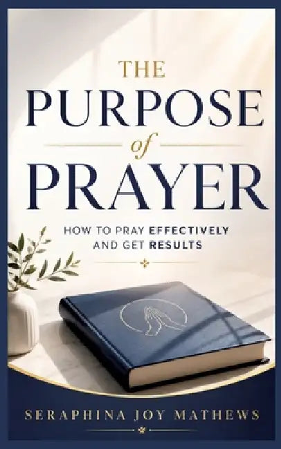 The Purpose of Prayer: How to pray effectively and get results by Seraphina Joy Matthews