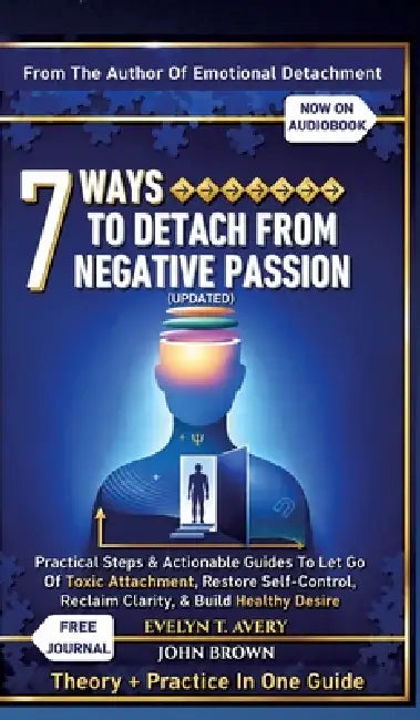 7 Ways to Detach from Negative Passion (Updated): Practical Steps & Actionable Guides To Let Go Of Toxic Attachment, Restore Self-Control, Reclaim Cla by Evelyn T. Avery
