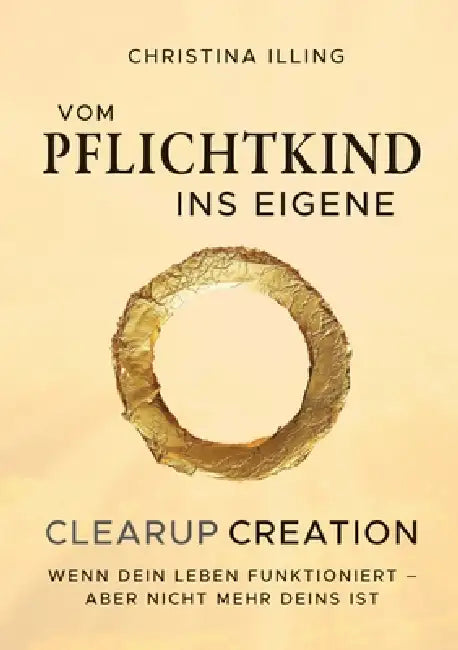 Vom Pflichtkind ins Eigene - CLEARUP CREATION: Wenn dein Leben funktioniert - aber nicht mehr deins ist by Christina Illing, Illing Doo