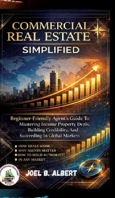 Commercial Real Estate Simplified: Beginner-Friendly Agent's Guide To Mastering Income Property Deals, Building Credibility, And Succeeding In Global by Joel B. Albert