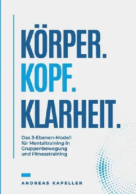 Körper. Kopf. Klarheit.: Das 3-Ebenen-Modell für Mentaltraining in Gruppenaktivitäten. Fitness und Bewegung. by Andreas Kapeller