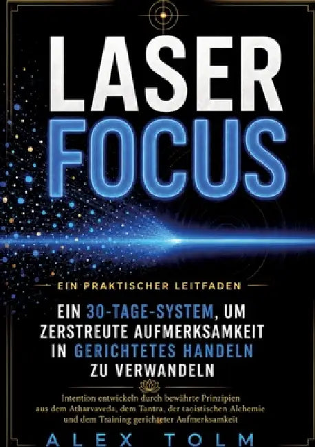 Laser Focus: Ein 30-Tage-System, um zerstreute Aufmerksamkeit in gerichtetes Handeln zu verwandeln by Alex Tolm