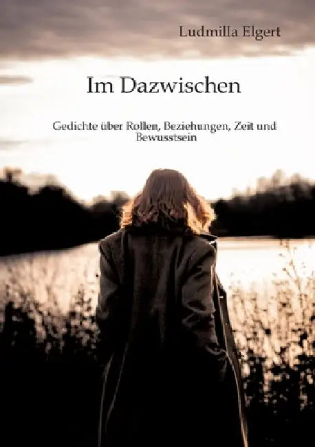 Im Dazwischen. Ein Poesieband über Rollen, Beziehungen, Zeit und Bewusstsein.: Gedichte, die berühren und neue Perspektiven eröffnen. Nichts bleibt, w by Ludmilla Elgert