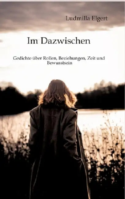 Im Dazwischen. Ein Poesieband über Rollen, Beziehungen, Zeit und Bewusstsein.: Gedichte, die berühren und neue Perspektiven eröffnen. Nichts bleibt, w by Ludmilla Elgert