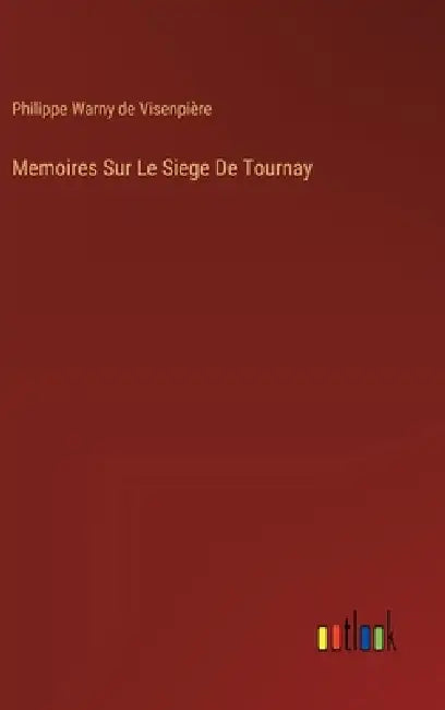 Memoires Sur Le Siege De Tournay by Philippe Warny de Visenpière