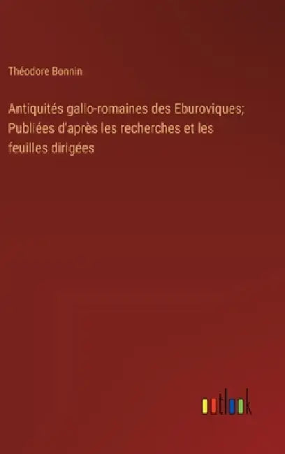 Antiquités gallo-romaines des Eburoviques; Publiées d'après les recherches et les feuilles dirigées by Théodore Bonnin