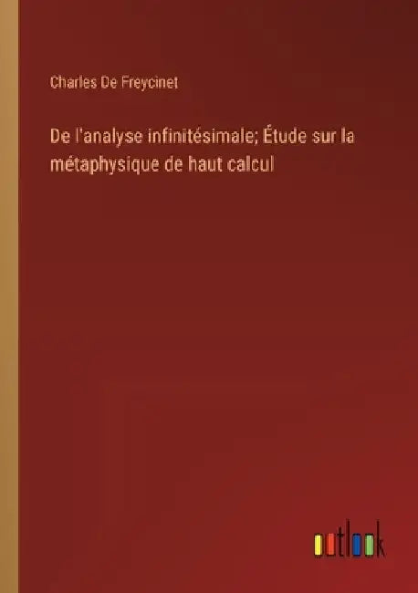 De l'analyse infinitésimale; Étude sur la métaphysique de haut calcul by De Freycinet, Charles