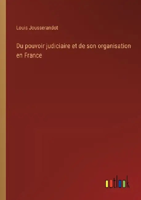 Du pouvoir judiciaire et de son organisation en France by Jousserandot, Louis