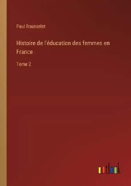 Histoire de l'éducation des femmes en France: Tome 2 by Rousselot, Paul