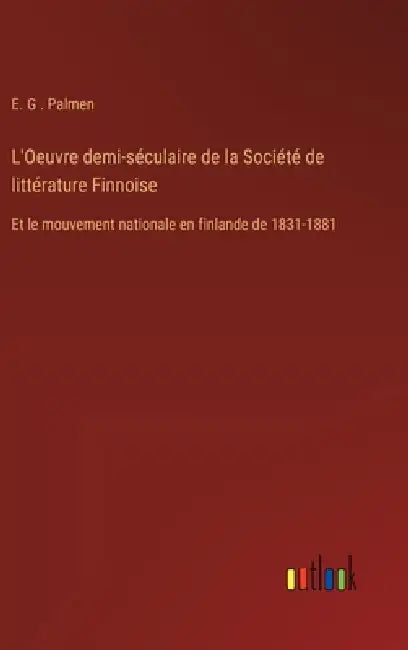 L'Oeuvre demi-séculaire de la Société de littérature Finnoise: Et le mouvement nationale en finlande de 1831-1881 by E. G. Palmen