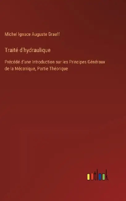 Traité d'hydraulique: Précédé d'une Introduction sur les Principes Généraux de la Mécanique, Partie Théorique by Michel Ignace Auguste Graeff