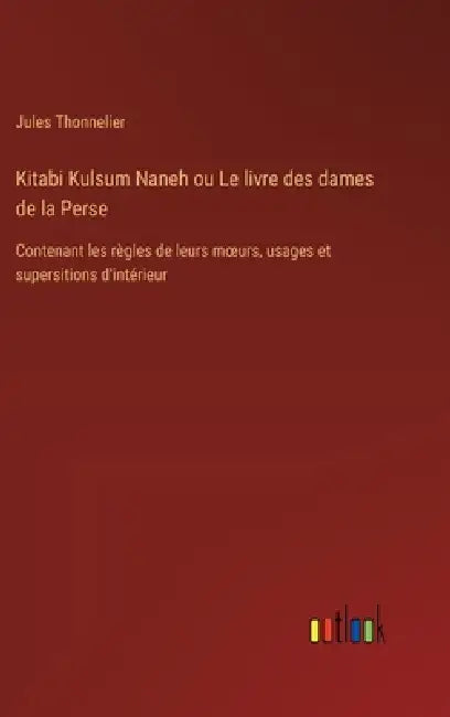 Kitabi Kulsum Naneh ou Le livre des dames de la Perse: Contenant les règles de leurs moeurs, usages et supersitions d'intérieur by Jules Thonnelier