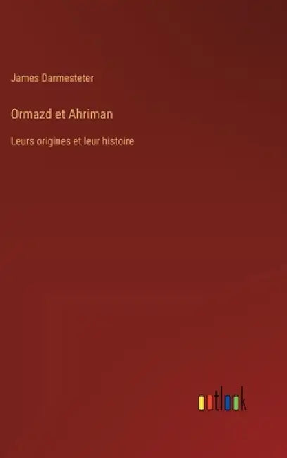 Ormazd et Ahriman: Leurs origines et leur histoire by James Darmesteter
