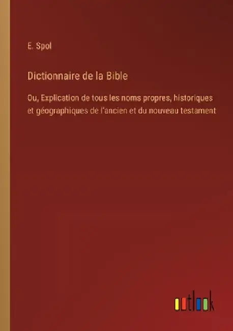 Dictionnaire de la Bible: Ou, Explication de tous les noms propres, historiques et géographiques de l'ancien et du nouveau testament by Spol, E.