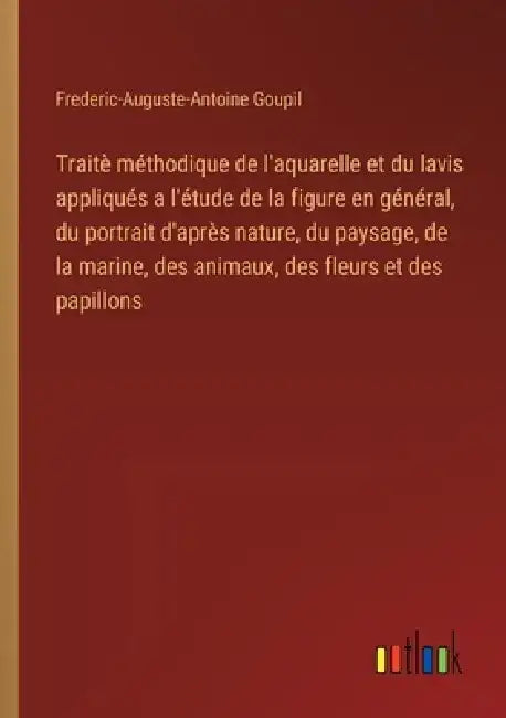 Traitè méthodique de l'aquarelle et du lavis appliqués a l'étude de la figure en général, du portrait d'après nature, du paysage, de la marine, des an by Frederic-Auguste-Antoine Goupil