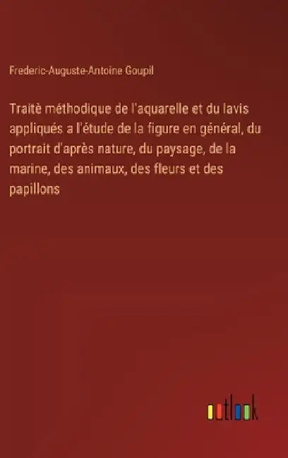 Traitè méthodique de l'aquarelle et du lavis appliqués a l'étude de la figure en général, du portrait d'après nature, du paysage, de la marine, des an by Goupil, Frederic-Auguste-Antoine